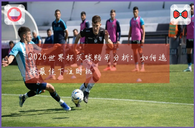 2026世界杯买球赔率分析：如何选择最佳下注时机