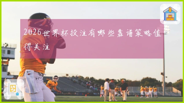 2026世界杯投注有哪些靠谱策略值得关注
