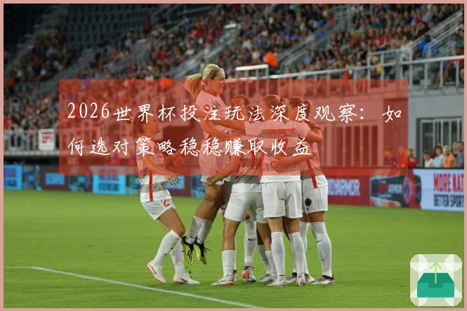 2026世界杯投注玩法深度观察：如何选对策略稳稳赚取收益