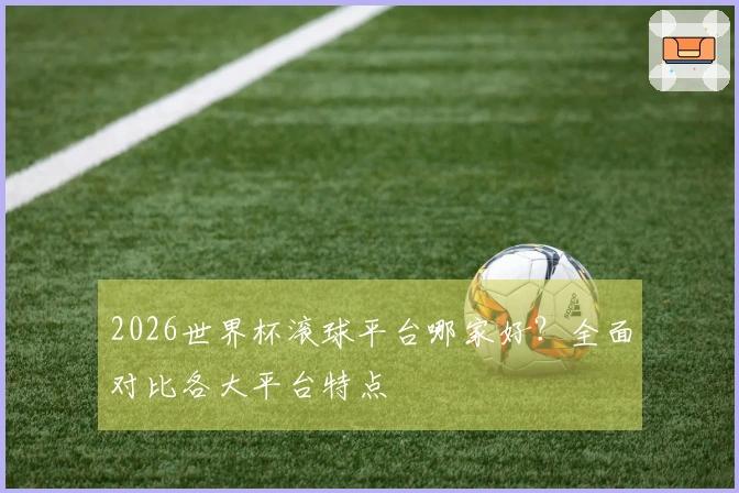 2026世界杯滚球平台哪家好？全面对比各大平台特点