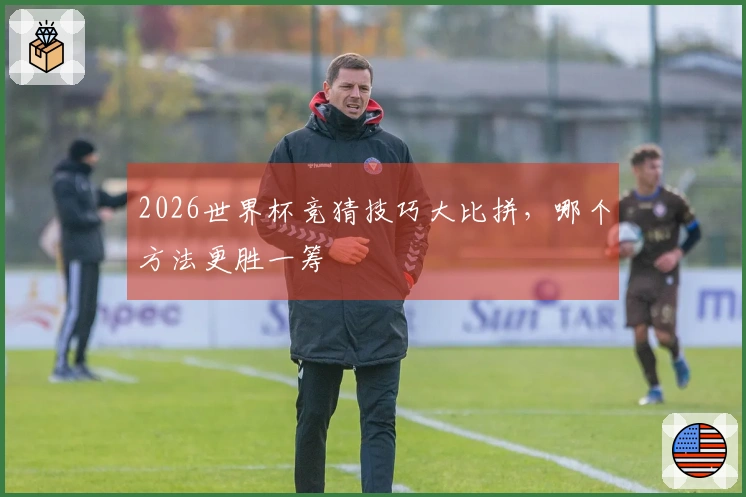 2026世界杯竞猜技巧大比拼，哪个方法更胜一筹