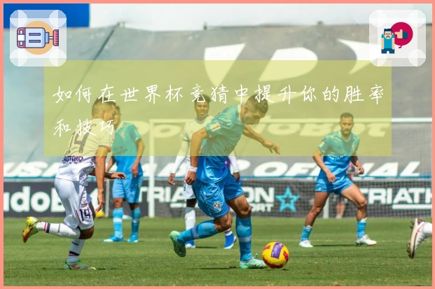 如何在世界杯竞猜中提升你的胜率和技巧
