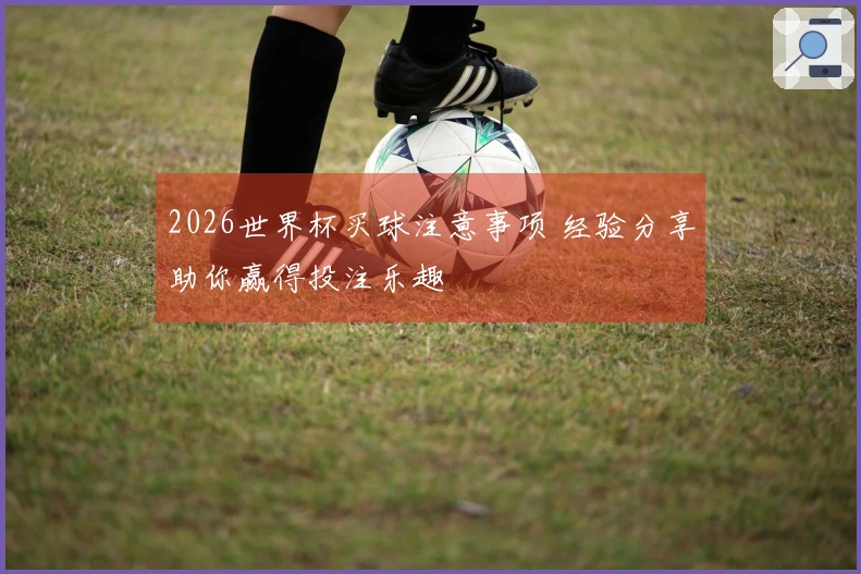 2026世界杯买球注意事项 经验分享助你赢得投注乐趣