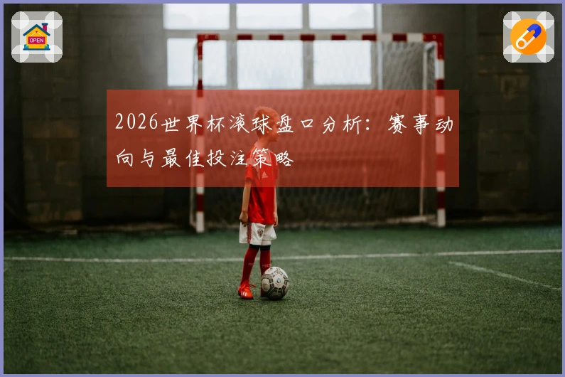 2026世界杯滚球盘口分析：赛事动向与最佳投注策略