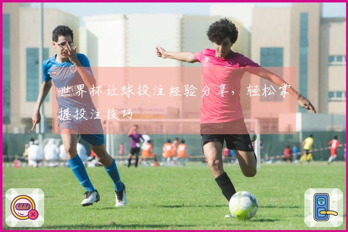 世界杯让球投注经验分享，轻松掌握投注技巧