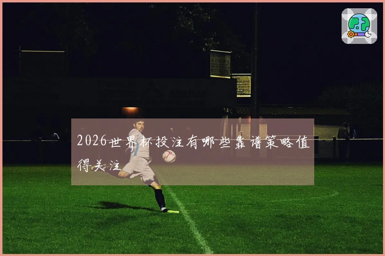 2026世界杯投注有哪些靠谱策略值得关注
