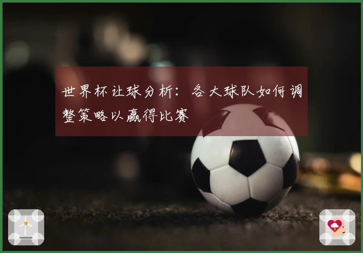 世界杯让球分析：各大球队如何调整策略以赢得比赛