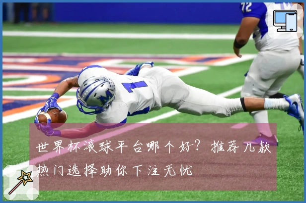 世界杯滚球平台哪个好？推荐几款热门选择助你下注无忧
