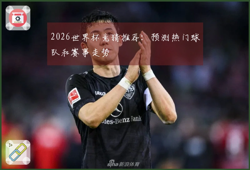 2026世界杯竞猜推荐：预测热门球队和赛事走势